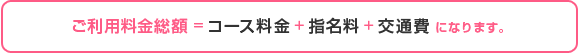 ご利用料金総額 = コース料金 + 指名料 + 交通費になります。