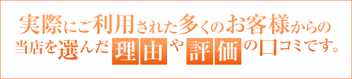 実際にご利用された多くのお客様からの当店を選んだ理由や評価の口コミです。